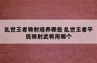 乱世王者骑射培养哪些 乱世王者平民骑射武将用哪个